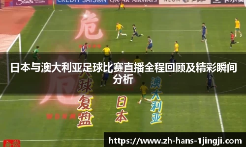 日本与澳大利亚足球比赛直播全程回顾及精彩瞬间分析
